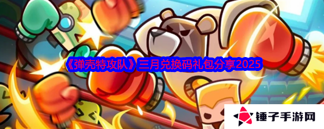 《弹壳特攻队》三月兑换码礼包分享2025