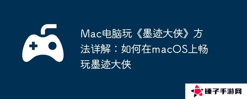 Mac电脑玩《墨迹大侠》方法详解：如何在macOS上畅玩墨迹大侠