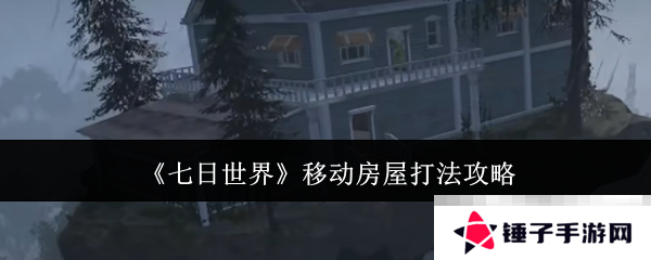 《七日世界》移动房屋打法攻略