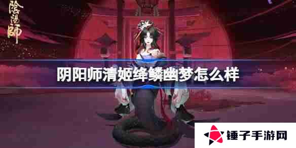 阴阳师清姬绛鳞幽梦怎么样-阴阳师清姬绛鳞幽梦皮肤介绍